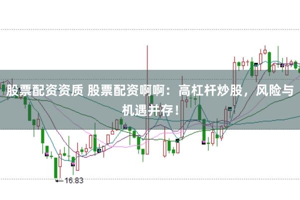 股票配资资质 股票配资啊啊:高杠杆炒股,风险与机遇并存!