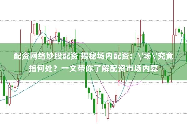 配资网络炒股配资 揭秘场内配资:'场'究竟指何处?一文带你了解配资市场内幕