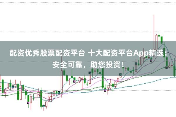 配资优秀股票配资平台 十大配资平台App精选:安全可靠,助您投资!