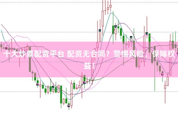 十大炒票配资平台 配资无合同?警惕风险,保障权益!