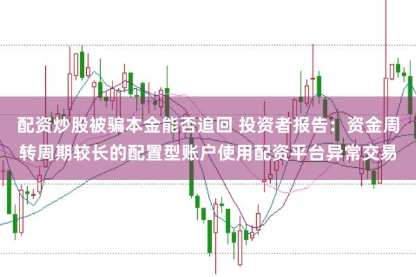 配资炒股被骗本金能否追回 投资者报告:资金周转周期较长的配置型账户使用配资平台异常交易