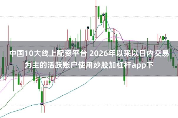 中国10大线上配资平台 2026年以来以日内交易为主的活跃账户使用炒股加杠杆app下