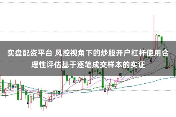 实盘配资平台 风控视角下的炒股开户杠杆使用合理性评估基于逐笔成交样本的实证
