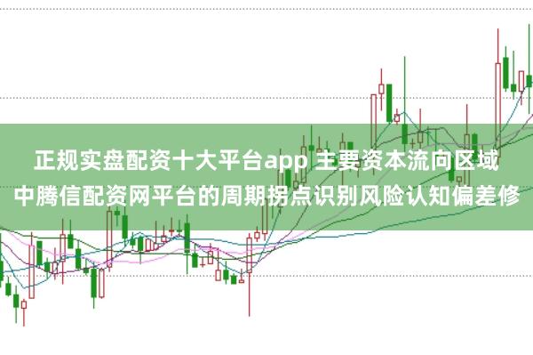正规实盘配资十大平台app 主要资本流向区域中腾信配资网平台的周期拐点识别风险认知偏差修