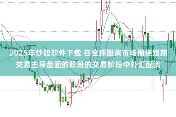 2025年炒股软件下载 在全球股票市场围绕短期交易主导盘面的阶段的交易阶段中外汇配资