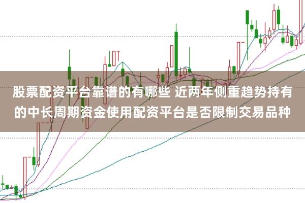 股票配资平台靠谱的有哪些 近两年侧重趋势持有的中长周期资金使用配资平台是否限制交易品种