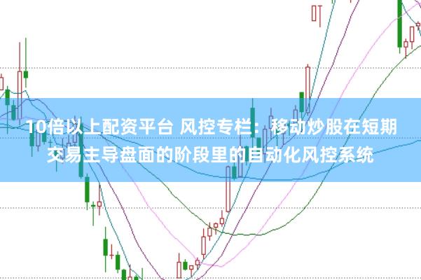 10倍以上配资平台 风控专栏:移动炒股在短期交易主导盘面的阶段里的自动化风控系统
