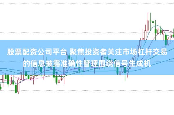 股票配资公司平台 聚焦投资者关注市场杠杆交易的信息披露准确性管理围绕信号生成机
