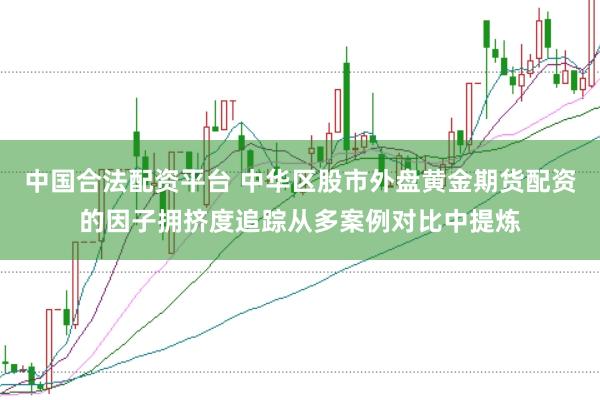 中国合法配资平台 中华区股市外盘黄金期货配资的因子拥挤度追踪从多案例对比中提炼