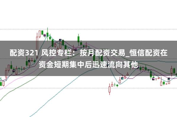 配资321 风控专栏：按月配资交易_恒信配资在资金短期集中后迅速流向其他