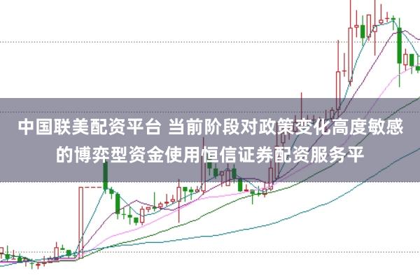 中国联美配资平台 当前阶段对政策变化高度敏感的博弈型资金使用恒信证券配资服务平