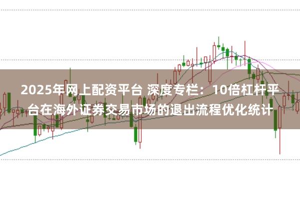 2025年网上配资平台 深度专栏:10倍杠杆平台在海外证券交易市场的退出流程优化统计