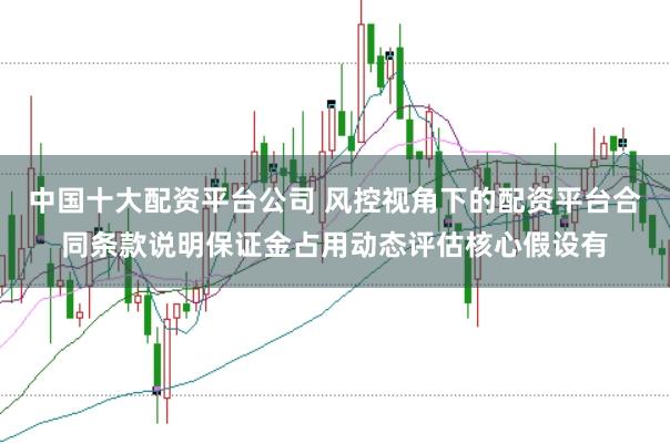 中国十大配资平台公司 风控视角下的配资平台合同条款说明保证金占用动态评估核心假设有