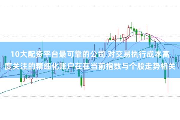 10大配资平台最可靠的公司 对交易执行成本高度关注的精细化账户在在当前指数与个股走势相关