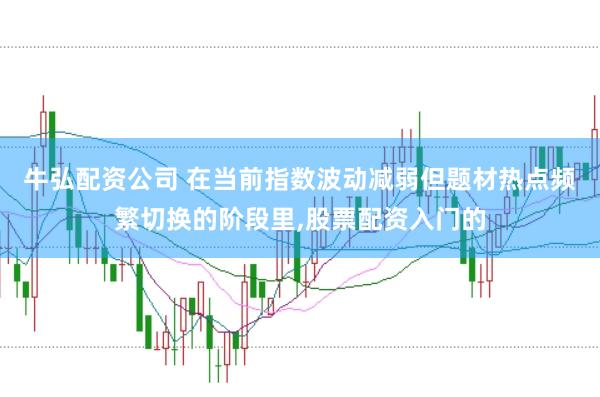 牛弘配资公司 在当前指数波动减弱但题材热点频繁切换的阶段里，股票配资入门的