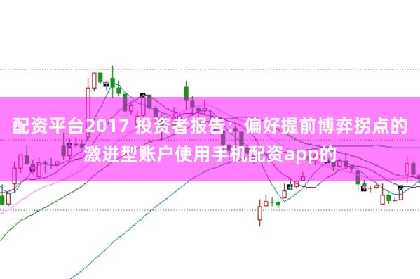 配资平台2017 投资者报告：偏好提前博弈拐点的激进型账户使用手机配资app的