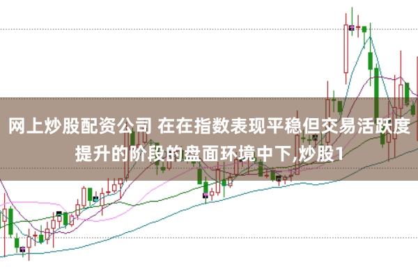 网上炒股配资公司 在在指数表现平稳但交易活跃度提升的阶段的盘面环境中下，炒股1