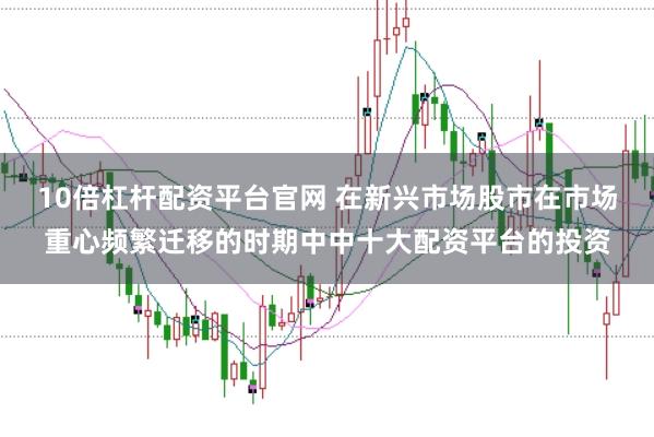10倍杠杆配资平台官网 在新兴市场股市在市场重心频繁迁移的时期中中十大配资平台的投资