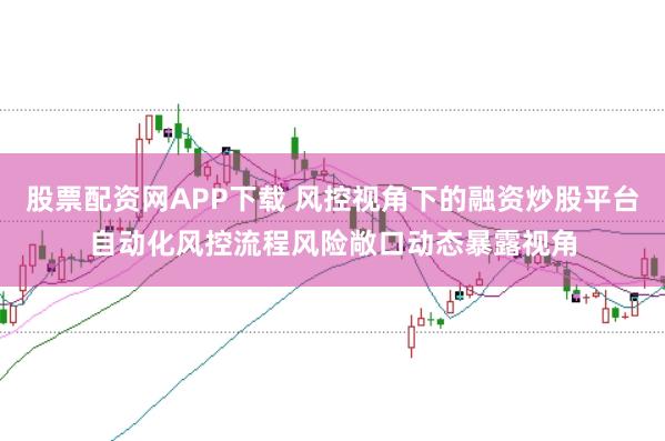 股票配资网APP下载 风控视角下的融资炒股平台自动化风控流程风险敞口动态暴露视角