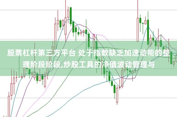 股票杠杆第三方平台 处于指数缺乏加速动能的整理阶段阶段,炒股工具的净值波动管理与