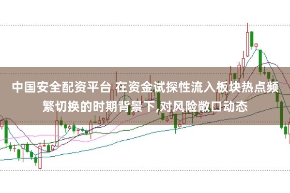 中国安全配资平台 在资金试探性流入板块热点频繁切换的时期背景下，对风险敞口动态