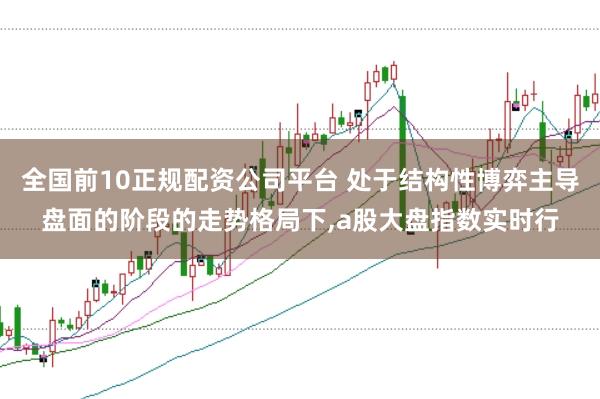 全国前10正规配资公司平台 处于结构性博弈主导盘面的阶段的走势格局下,a股大盘指数实时行