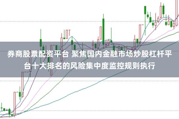 券商股票配资平台 聚焦国内金融市场炒股杠杆平台十大排名的风险集中度监控规则执行
