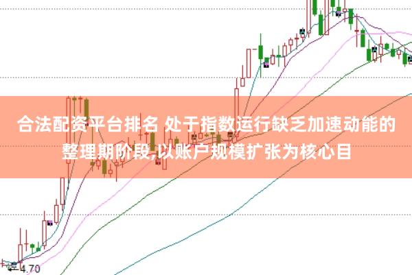 合法配资平台排名 处于指数运行缺乏加速动能的整理期阶段,以账户规模扩张为核心目
