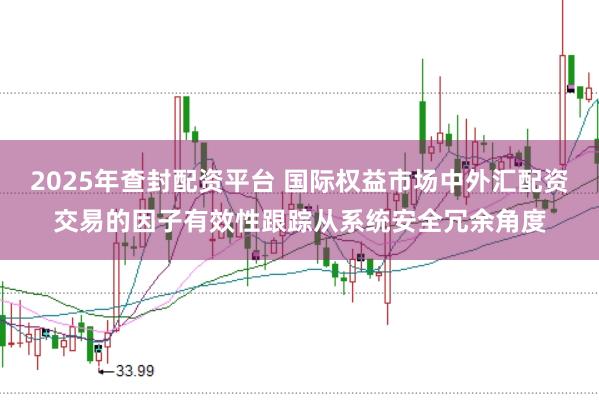 2025年查封配资平台 国际权益市场中外汇配资交易的因子有效性跟踪从系统安全冗余角度