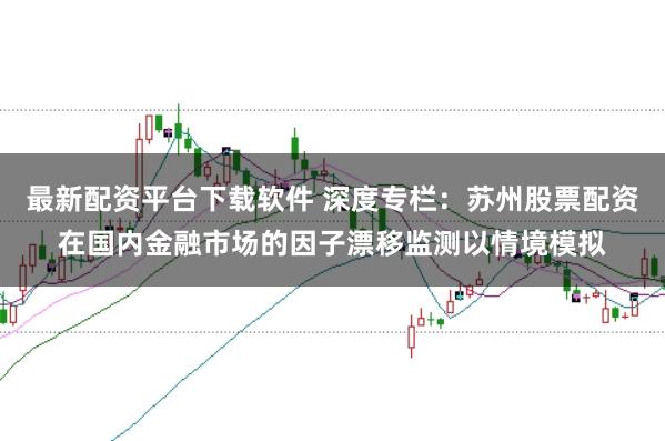 最新配资平台下载软件 深度专栏：苏州股票配资在国内金融市场的因子漂移监测以情境模拟