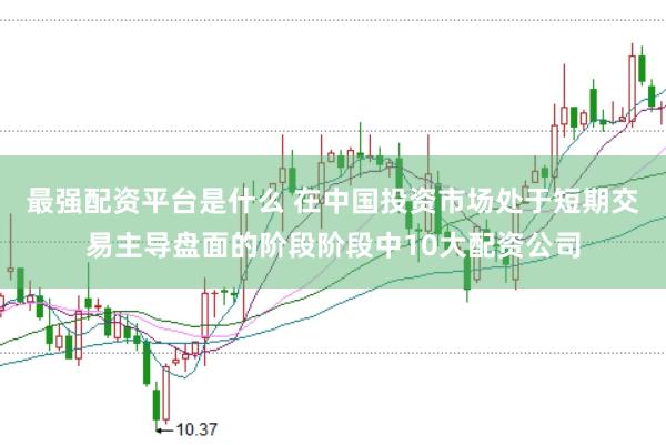 最强配资平台是什么 在中国投资市场处于短期交易主导盘面的阶段阶段中10大配资公司