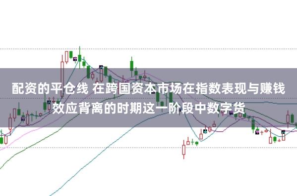 配资的平仓线 在跨国资本市场在指数表现与赚钱效应背离的时期这一阶段中数字货