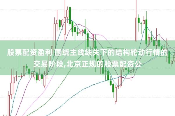 股票配资盈利 围绕主线缺失下的结构轮动行情的交易阶段,北京正规的股票配资公