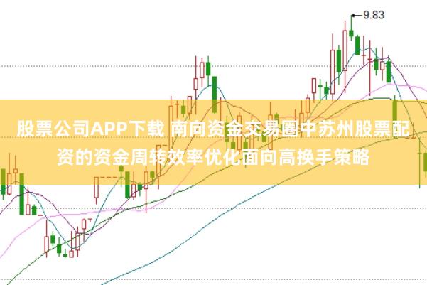股票公司APP下载 南向资金交易圈中苏州股票配资的资金周转效率优化面向高换手策略