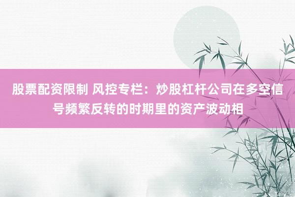 股票配资限制 风控专栏：炒股杠杆公司在多空信号频繁反转的时期里的资产波动相