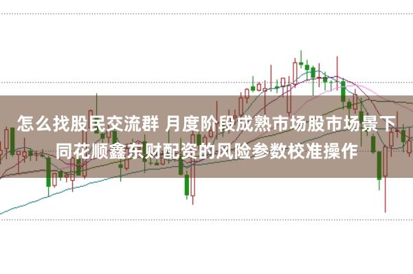 怎么找股民交流群 月度阶段成熟市场股市场景下同花顺鑫东财配资的风险参数校准操作