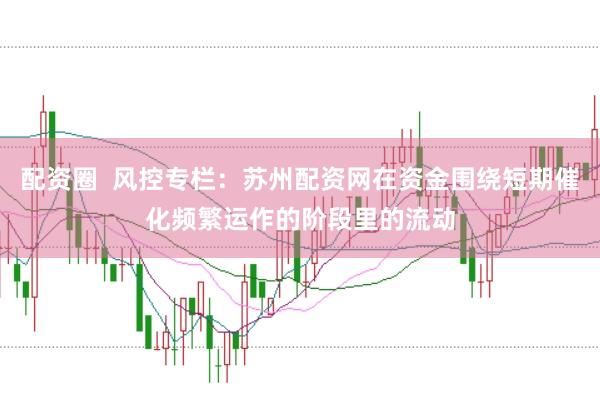 配资圈  风控专栏：苏州配资网在资金围绕短期催化频繁运作的阶段里的流动