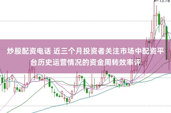 炒股配资电话 近三个月投资者关注市场中配资平台历史运营情况的资金周转效率评