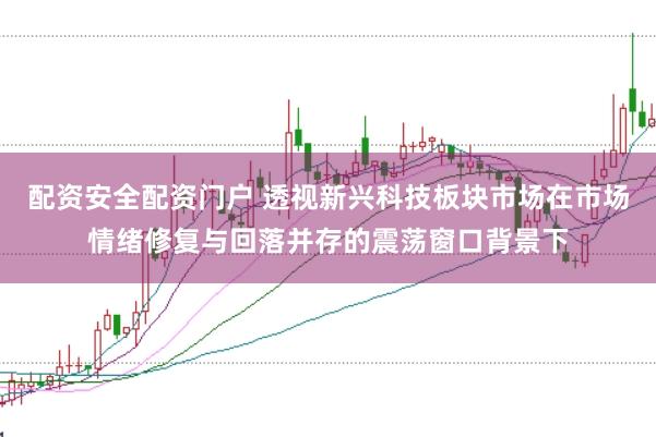 配资安全配资门户 透视新兴科技板块市场在市场情绪修复与回落并存的震荡窗口背景下