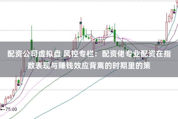 配资公司虚拟盘 风控专栏：配资佬专业配资在指数表现与赚钱效应背离的时期里的策