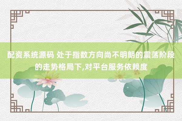 配资系统源码 处于指数方向尚不明朗的震荡阶段的走势格局下,对平台服务依赖度