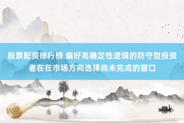 股票配资排行榜 偏好高确定性逻辑的防守型投资者在在市场方向选择尚未完成的窗口