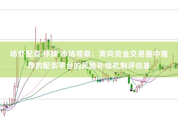 场外配资 停牌 市场观察：南向资金交易圈中推荐的配资平台的风险补偿机制评估基