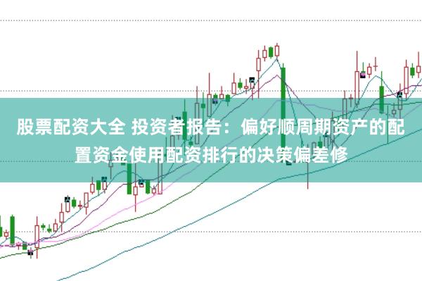 股票配资大全 投资者报告：偏好顺周期资产的配置资金使用配资排行的决策偏差修