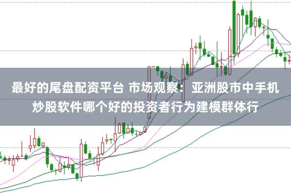 最好的尾盘配资平台 市场观察：亚洲股市中手机炒股软件哪个好的投资者行为建模群体行