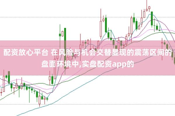 配资放心平台 在风险与机会交替显现的震荡区间的盘面环境中,实盘配资app的