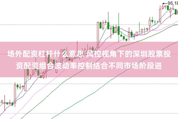 场外配资杠杆什么意思 风控视角下的深圳股票投资配资组合波动率控制结合不同市场阶段进