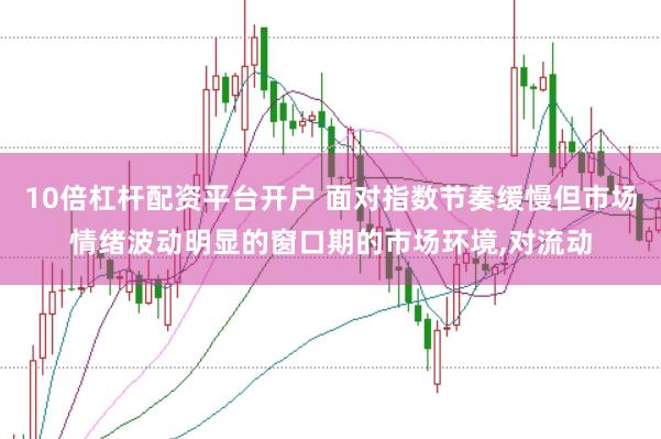 10倍杠杆配资平台开户 面对指数节奏缓慢但市场情绪波动明显的窗口期的市场环境,对流动