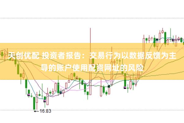 天创优配 投资者报告：交易行为以数据反馈为主导的账户使用配资网址的风险