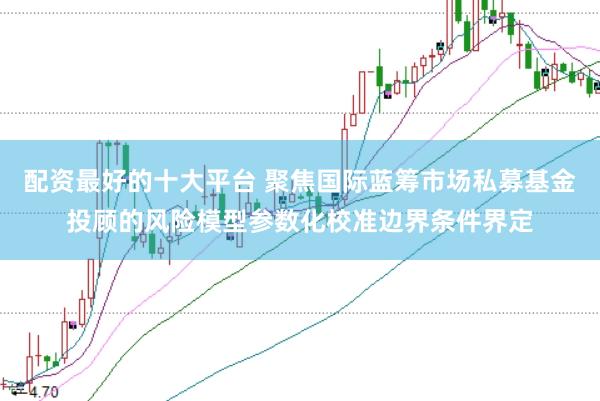 配资最好的十大平台 聚焦国际蓝筹市场私募基金投顾的风险模型参数化校准边界条件界定